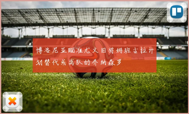 博洛尼亚瞄准尤文旧将姆班古拉计划替代或离队的乔纳森罗