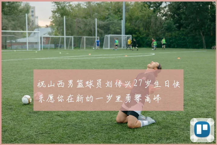 祝山西男篮球员刘传兴27岁生日快乐愿你在新的一岁里勇攀高峰