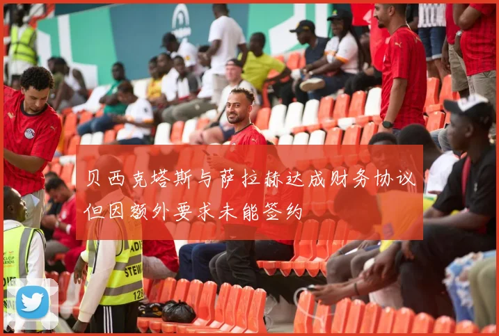 贝西克塔斯与萨拉赫达成财务协议但因额外要求未能签约