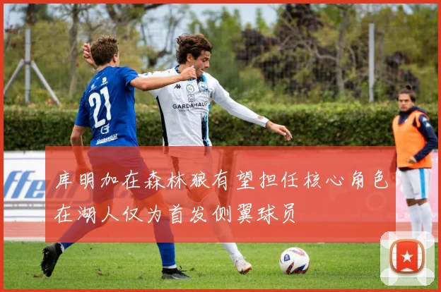 库明加在森林狼有望担任核心角色在湖人仅为首发侧翼球员