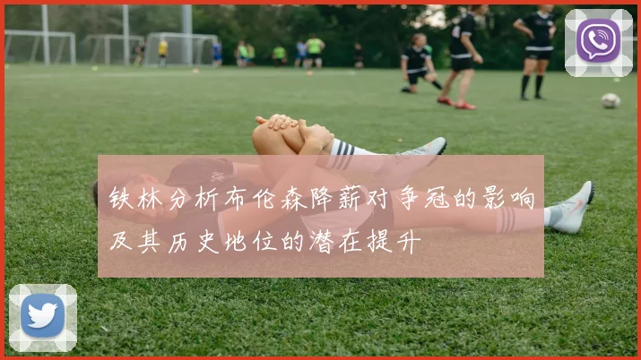 铁林分析布伦森降薪对争冠的影响及其历史地位的潜在提升