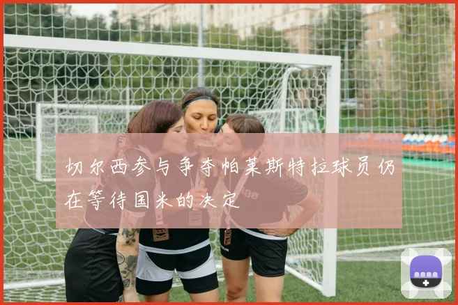 切尔西参与争夺帕莱斯特拉球员仍在等待国米的决定