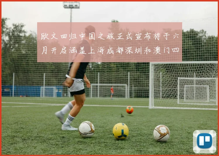 欧文回归中国之旅正式宣布将于六月开启涵盖上海成都深圳和澳门四大城市