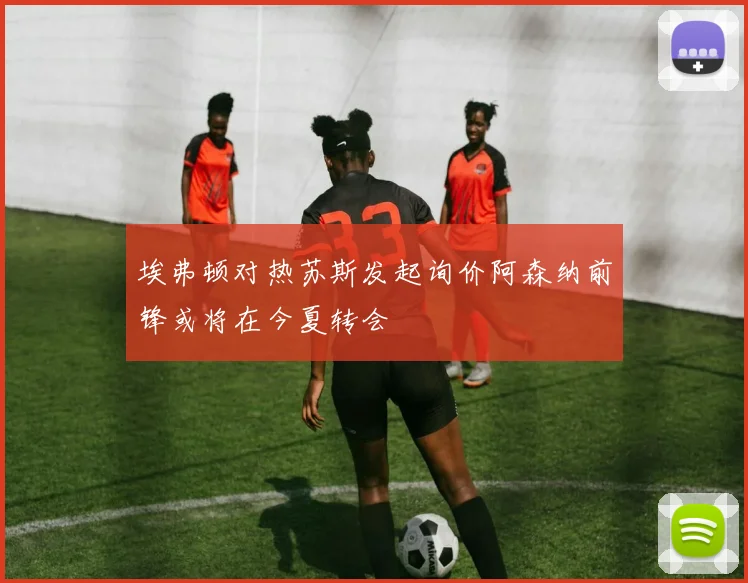 埃弗顿对热苏斯发起询价阿森纳前锋或将在今夏转会