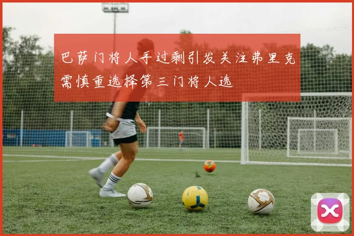 巴萨门将人手过剩引发关注弗里克需慎重选择第三门将人选