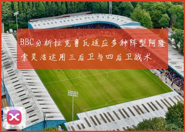 BBC分析拉克鲁瓦适应多种阵型阿隆索灵活运用三后卫与四后卫战术