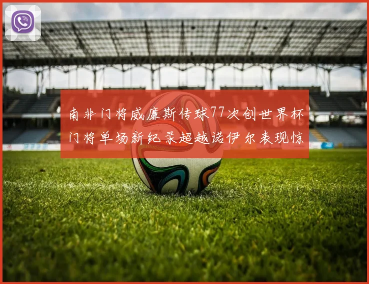 南非门将威廉斯传球77次创世界杯门将单场新纪录超越诺伊尔表现惊艳