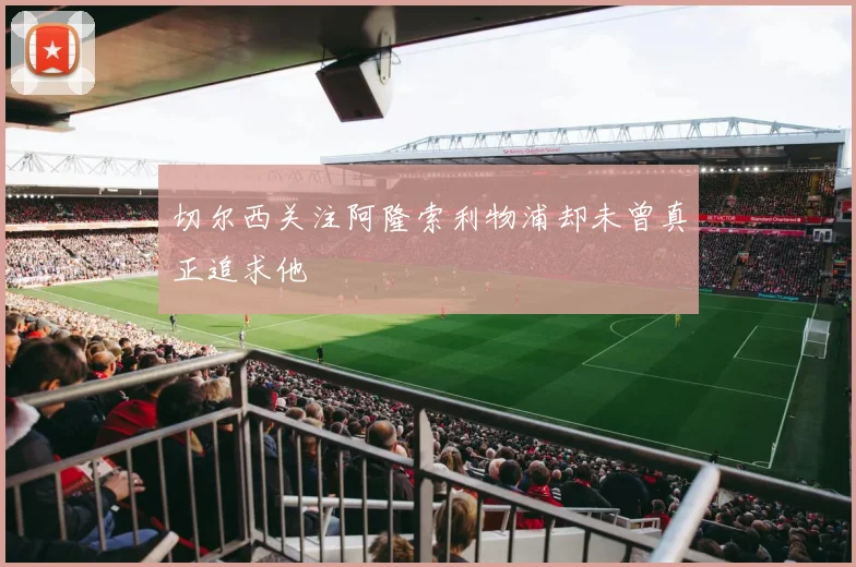 切尔西关注阿隆索利物浦却未曾真正追求他