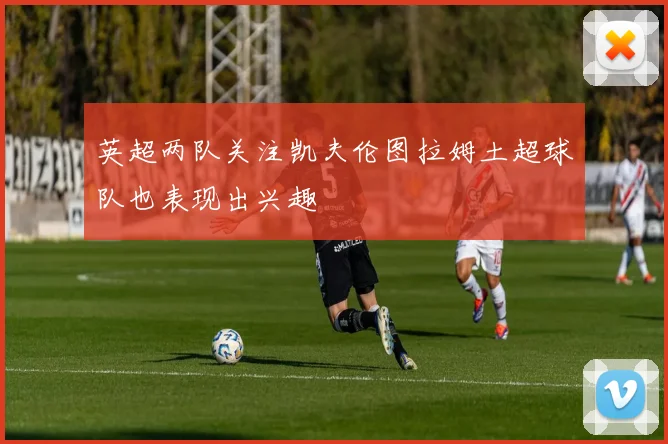 英超两队关注凯夫伦图拉姆土超球队也表现出兴趣