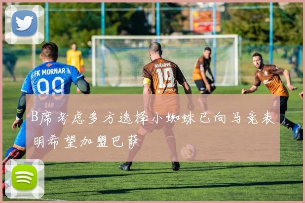 B席考虑多方选择小蜘蛛已向马竞表明希望加盟巴萨