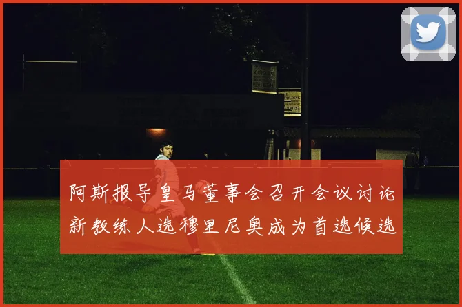 阿斯报导皇马董事会召开会议讨论新教练人选穆里尼奥成为首选候选人