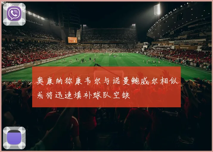 奥康纳称康韦尔与诺曼鲍威尔相似或将迅速填补球队空缺