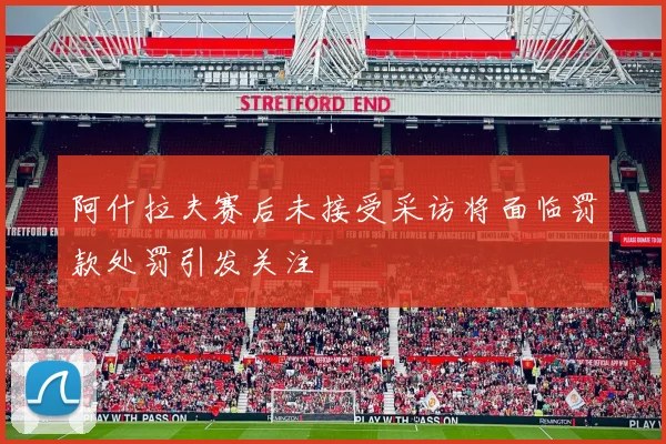 阿什拉夫赛后未接受采访将面临罚款处罚引发关注