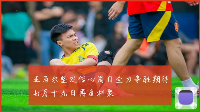 亚马尔坚定信心周日全力争胜期待七月十九日再度相聚