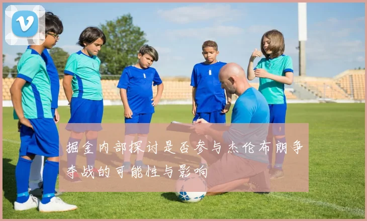 掘金内部探讨是否参与杰伦布朗争夺战的可能性与影响