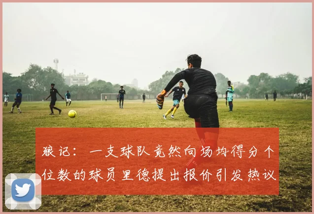 狼记：一支球队竟然向场均得分个位数的球员里德提出报价引发热议