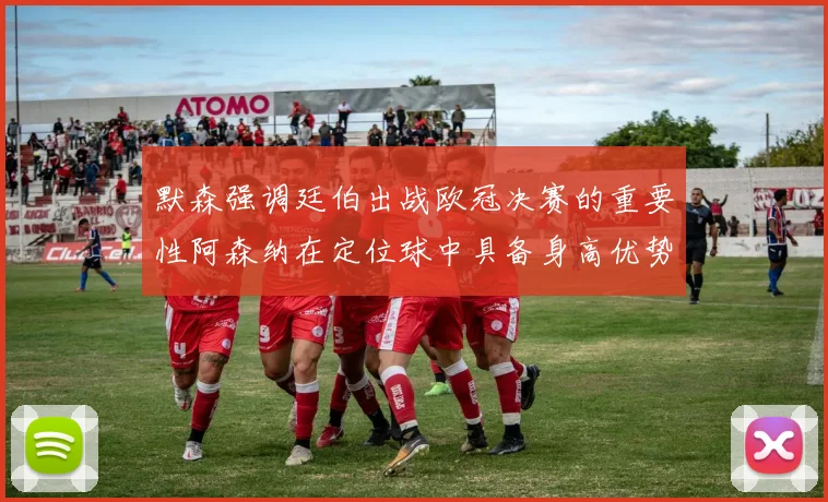 默森强调廷伯出战欧冠决赛的重要性阿森纳在定位球中具备身高优势