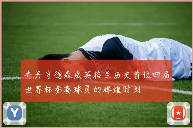 乔丹亨德森成英格兰历史首位四届世界杯参赛球员的辉煌时刻