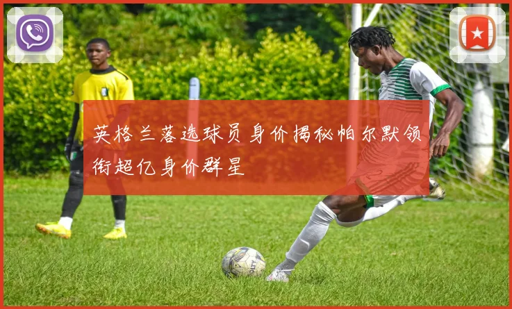 英格兰落选球员身价揭秘帕尔默领衔超亿身价群星