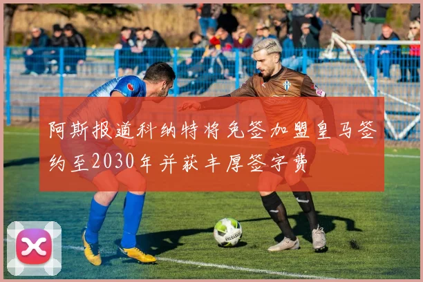 阿斯报道科纳特将免签加盟皇马签约至2030年并获丰厚签字费