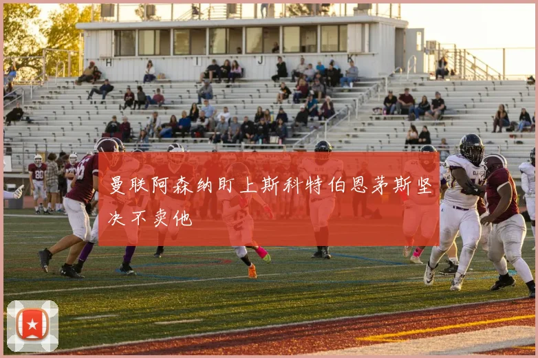 曼联阿森纳盯上斯科特伯恩茅斯坚决不卖他