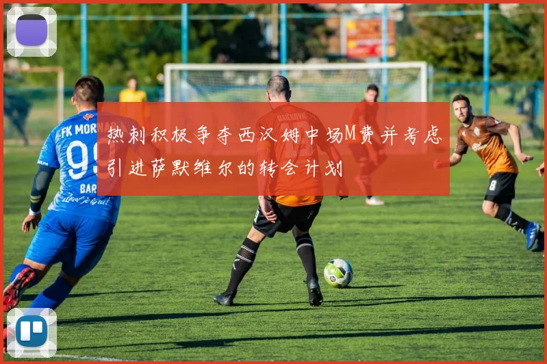 热刺积极争夺西汉姆中场M费并考虑引进萨默维尔的转会计划