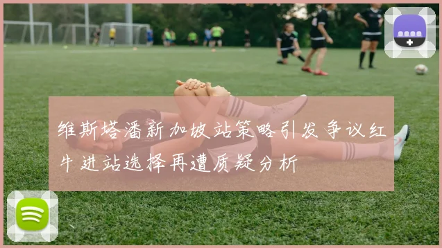 维斯塔潘新加坡站策略引发争议红牛进站选择再遭质疑分析