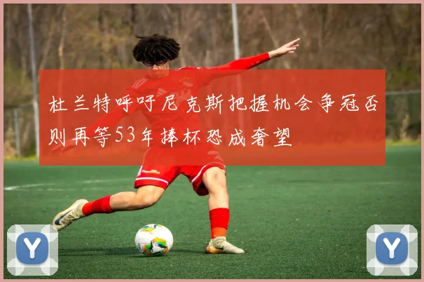 杜兰特呼吁尼克斯把握机会争冠否则再等53年捧杯恐成奢望