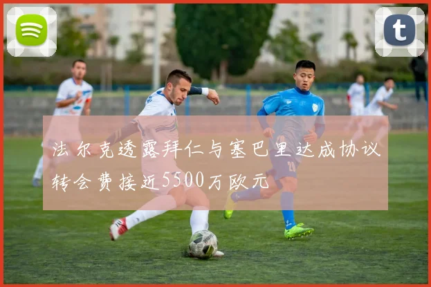 法尔克透露拜仁与塞巴里达成协议转会费接近5500万欧元