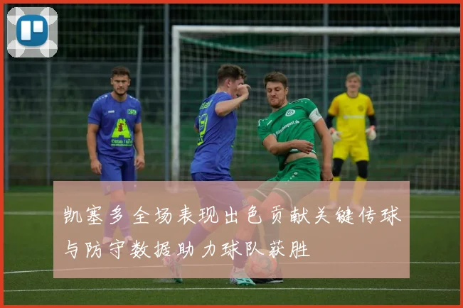 凯塞多全场表现出色贡献关键传球与防守数据助力球队获胜