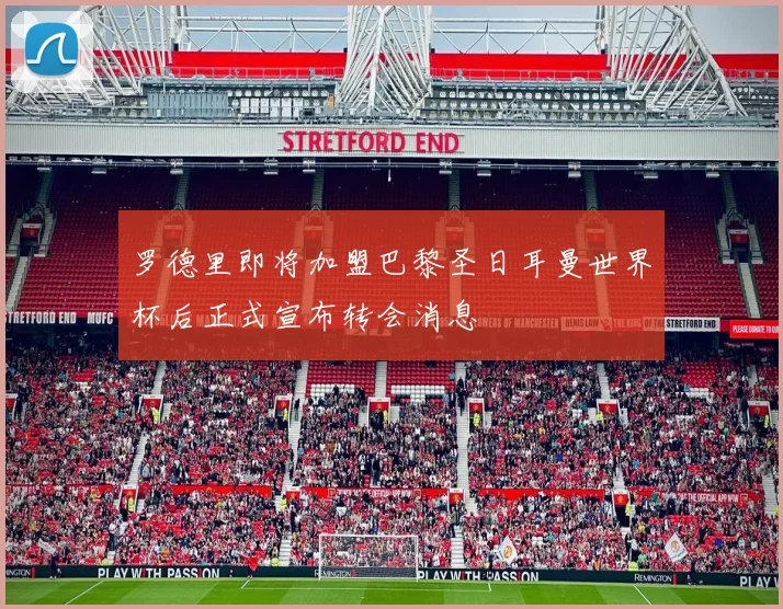 罗德里即将加盟巴黎圣日耳曼世界杯后正式宣布转会消息