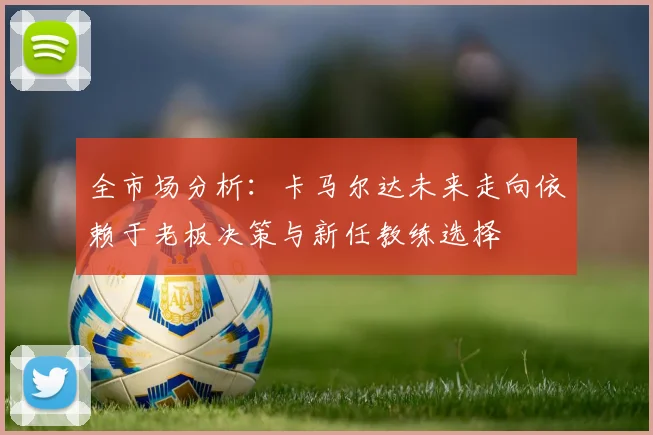全市场分析：卡马尔达未来走向依赖于老板决策与新任教练选择